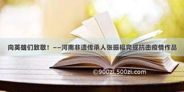 向英雄们致敬！——河南非遗传承人张振福完成抗击疫情作品