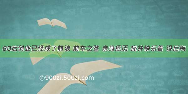 80后创业已经成了前浪 前车之鉴 亲身经历 痛并快乐着 没后悔