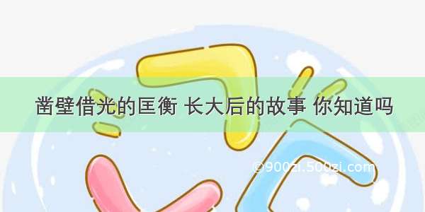 凿壁借光的匡衡 长大后的故事 你知道吗