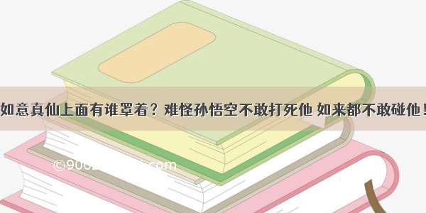 如意真仙上面有谁罩着？难怪孙悟空不敢打死他 如来都不敢碰他！