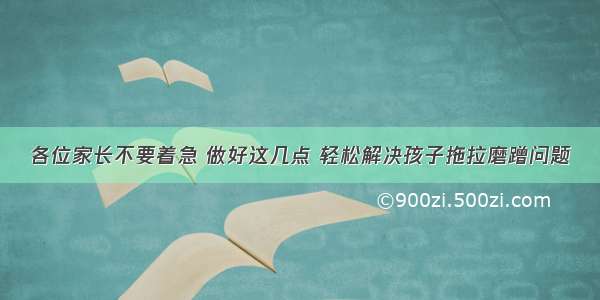 各位家长不要着急 做好这几点 轻松解决孩子拖拉磨蹭问题