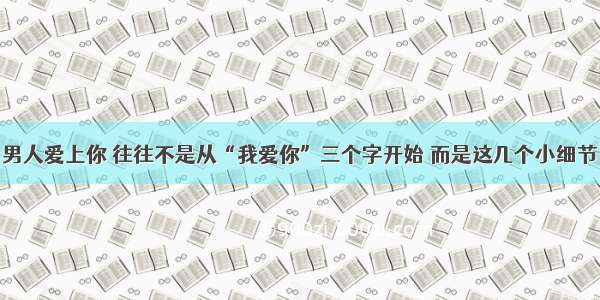 男人爱上你 往往不是从“我爱你”三个字开始 而是这几个小细节