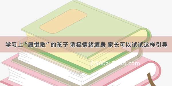 学习上“庸懒散”的孩子 消极情绪缠身 家长可以试试这样引导