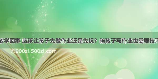 放学回家 应该让孩子先做作业还是先玩？陪孩子写作业也需要技巧