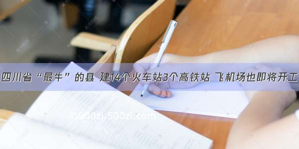 四川省“最牛”的县 建14个火车站3个高铁站 飞机场也即将开工