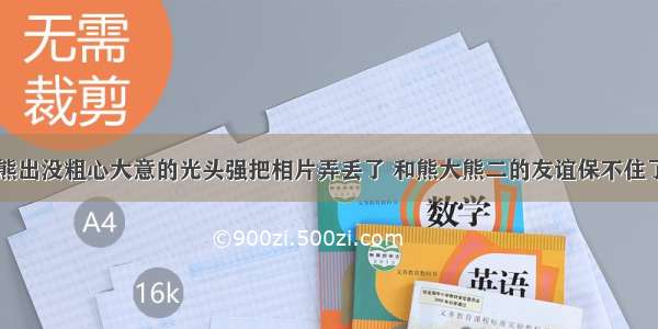 熊出没粗心大意的光头强把相片弄丢了 和熊大熊二的友谊保不住了