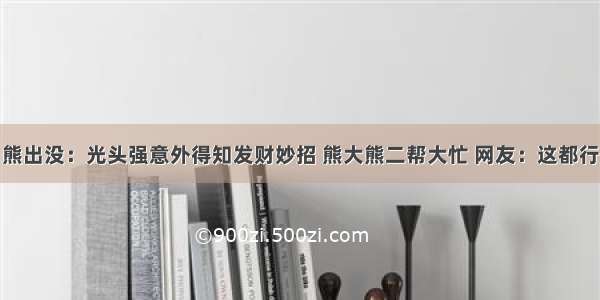 熊出没：光头强意外得知发财妙招 熊大熊二帮大忙 网友：这都行