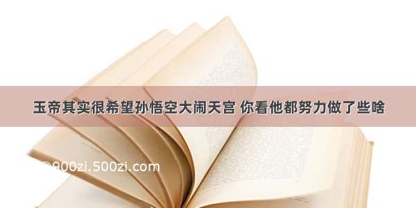 玉帝其实很希望孙悟空大闹天宫 你看他都努力做了些啥