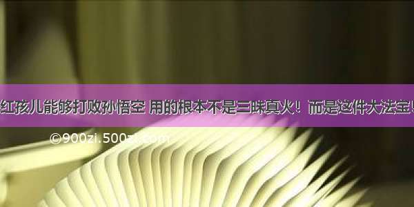 红孩儿能够打败孙悟空 用的根本不是三昧真火！而是这件大法宝！