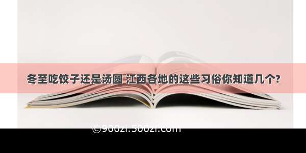 冬至吃饺子还是汤圆 江西各地的这些习俗你知道几个?