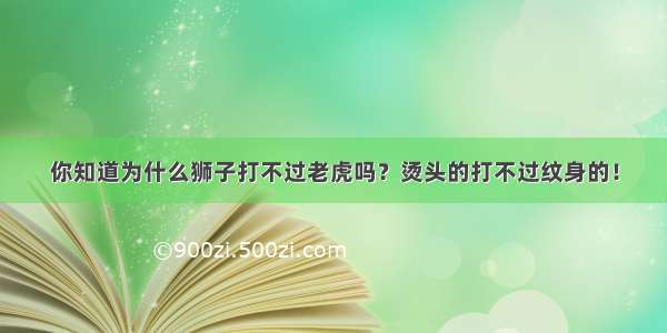 你知道为什么狮子打不过老虎吗？烫头的打不过纹身的！