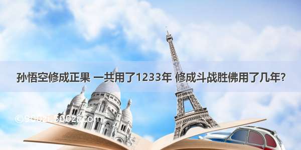 孙悟空修成正果 一共用了1233年 修成斗战胜佛用了几年？