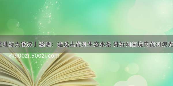 「黄河文化地标大家谈」杨明：建设古黄河生态水系 讲好河南境内黄河观光地标的故事