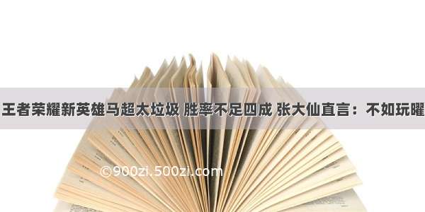 王者荣耀新英雄马超太垃圾 胜率不足四成 张大仙直言：不如玩曜