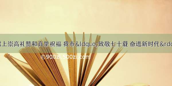 向新中国70华诞献上崇高礼赞和真挚祝福 我市“致敬七十载 奋进新时代”四大主题活动