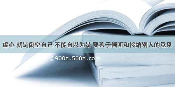 虚心 就是倒空自己 不能自以为是 要善于倾听和接纳别人的意见