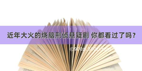 近年大火的烧脑刑侦悬疑剧 你都看过了吗？