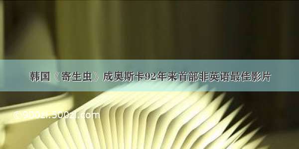 韩国《寄生虫》成奥斯卡92年来首部非英语最佳影片