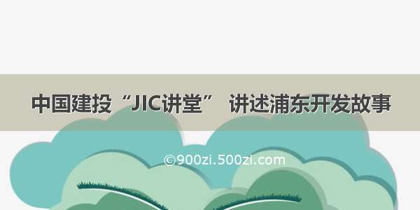 中国建投“JIC讲堂” 讲述浦东开发故事