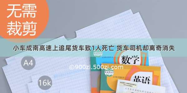 小车成南高速上追尾货车致1人死亡 货车司机却离奇消失