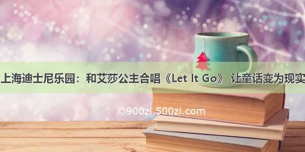 上海迪士尼乐园：和艾莎公主合唱《Let It Go》 让童话变为现实