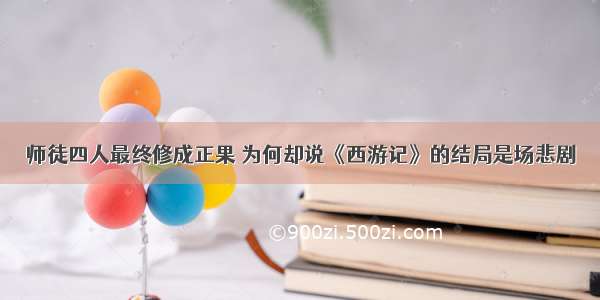 师徒四人最终修成正果 为何却说《西游记》的结局是场悲剧