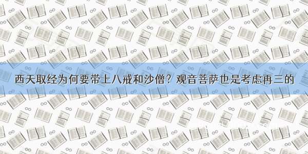 西天取经为何要带上八戒和沙僧？观音菩萨也是考虑再三的