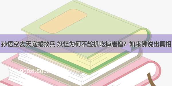 孙悟空去天庭搬救兵 妖怪为何不趁机吃掉唐僧？如来佛说出真相