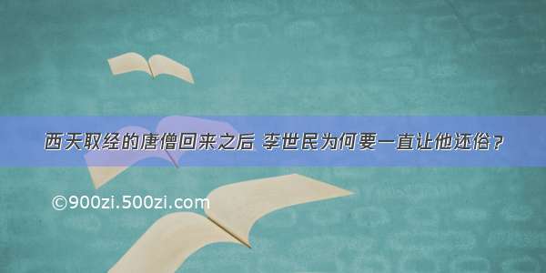 西天取经的唐僧回来之后 李世民为何要一直让他还俗？