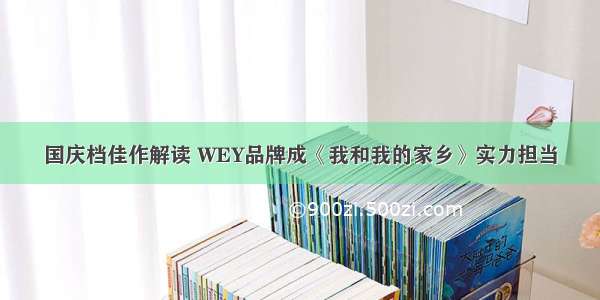 国庆档佳作解读 WEY品牌成《我和我的家乡》实力担当