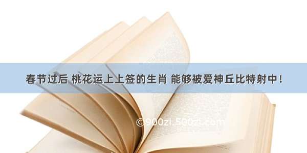 春节过后 桃花运上上签的生肖 能够被爱神丘比特射中！