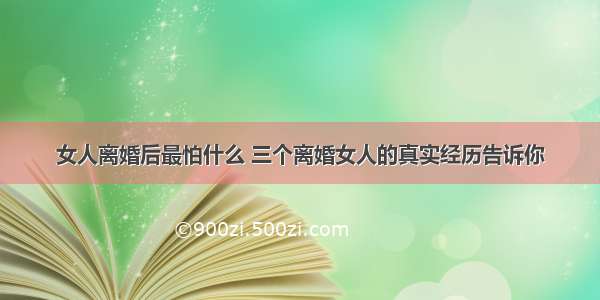 女人离婚后最怕什么 三个离婚女人的真实经历告诉你