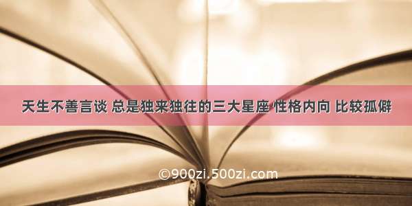 天生不善言谈 总是独来独往的三大星座 性格内向 比较孤僻