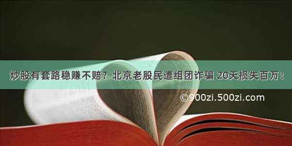 炒股有套路稳赚不赔？北京老股民遭组团诈骗 20天损失百万！