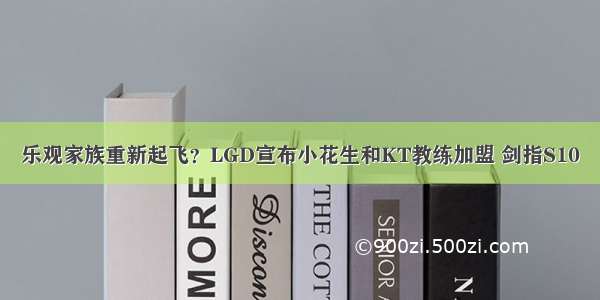 乐观家族重新起飞？LGD宣布小花生和KT教练加盟 剑指S10