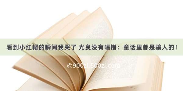 看到小红帽的瞬间我哭了 光良没有唱错：童话里都是骗人的！