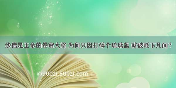 沙僧是玉帝的卷帘大将 为何只因打碎个琉璃盏 就被贬下凡间？