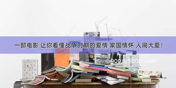 一部电影 让你看懂战争时期的爱情 家国情怀 人间大爱！