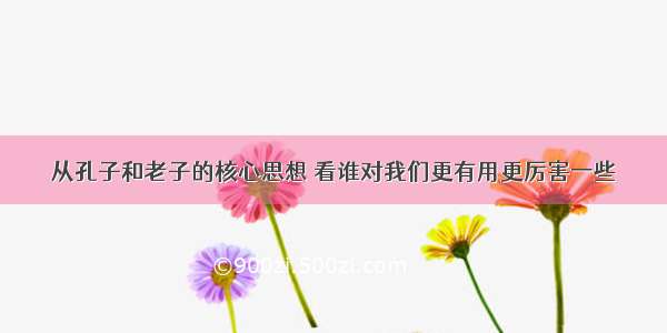 从孔子和老子的核心思想 看谁对我们更有用更厉害一些