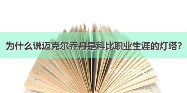 为什么说迈克尔乔丹是科比职业生涯的灯塔？