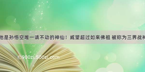 他是孙悟空唯一请不动的神仙！威望超过如来佛祖 被称为三界战神