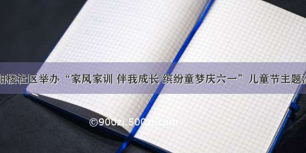 浔阳楼社区举办“家风家训 伴我成长 缤纷童梦庆六一”儿童节主题活动