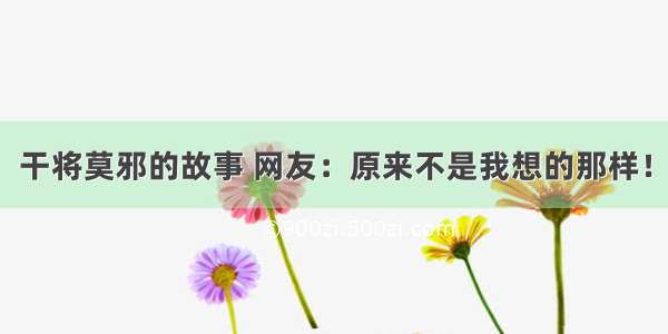 干将莫邪的故事 网友：原来不是我想的那样！