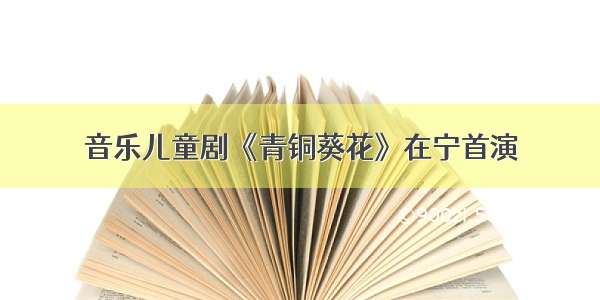 音乐儿童剧《青铜葵花》在宁首演