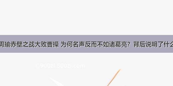 周瑜赤壁之战大败曹操 为何名声反而不如诸葛亮？背后说明了什么