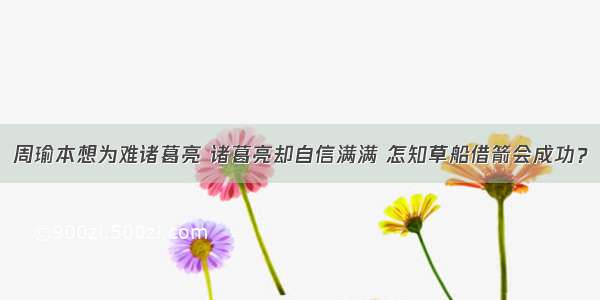 周瑜本想为难诸葛亮 诸葛亮却自信满满 怎知草船借箭会成功？