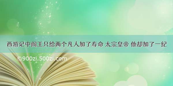 西游记中阎王只给两个凡人加了寿命 太宗皇帝 他却加了一纪