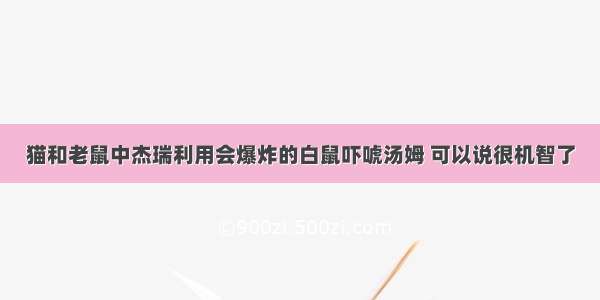 猫和老鼠中杰瑞利用会爆炸的白鼠吓唬汤姆 可以说很机智了