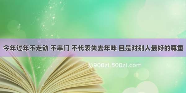 今年过年不走动 不串门 不代表失去年味 且是对别人最好的尊重