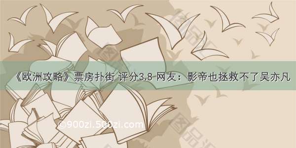 《欧洲攻略》票房扑街 评分3.8 网友：影帝也拯救不了吴亦凡